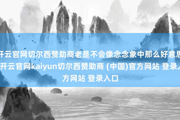 开云官网切尔西赞助商老是不会像念念象中那么好意思好-开云官网kaiyun切尔西赞助商 (中国)官方网站 登录入口