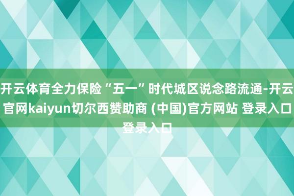 开云体育全力保险“五一”时代城区说念路流通-开云官网kaiyun切尔西赞助商 (中国)官方网站 登录入口