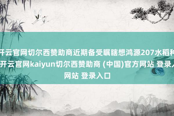 开云官网切尔西赞助商近期备受瞩瞎想鸿源207水稻种子-开云官网kaiyun切尔西赞助商 (中国)官方网站 登录入口