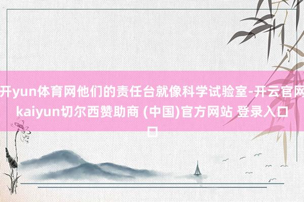开yun体育网他们的责任台就像科学试验室-开云官网kaiyun切尔西赞助商 (中国)官方网站 登录入口