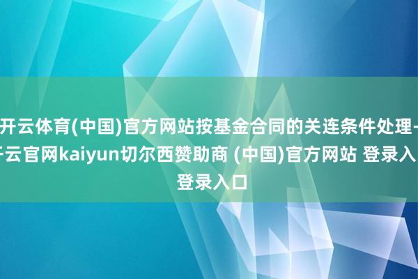 开云体育(中国)官方网站按基金合同的关连条件处理-开云官网kaiyun切尔西赞助商 (中国)官方网站 登录入口