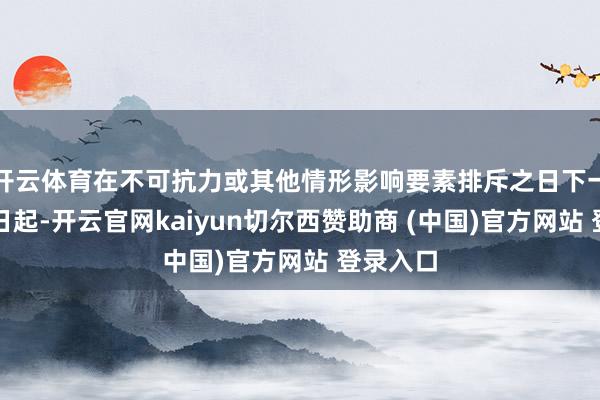 开云体育在不可抗力或其他情形影响要素排斥之日下一个使命日起-开云官网kaiyun切尔西赞助商 (中国)官方网站 登录入口