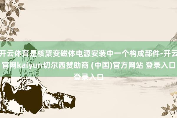 开云体育是核聚变磁体电源安装中一个构成部件-开云官网kaiyun切尔西赞助商 (中国)官方网站 登录入口