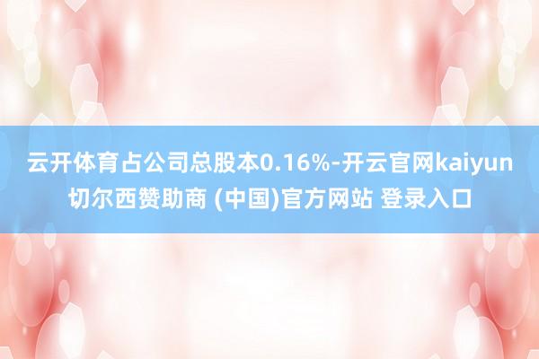 云开体育占公司总股本0.16%-开云官网kaiyun切尔西赞助商 (中国)官方网站 登录入口