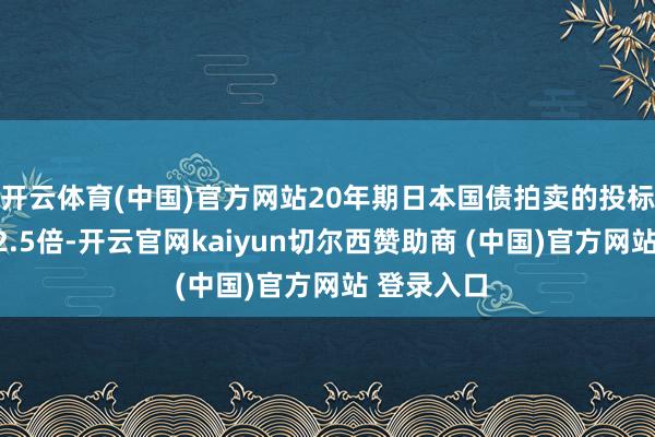 开云体育(中国)官方网站20年期日本国债拍卖的投标倍数跌至2.5倍-开云官网kaiyun切尔西赞助商 (中国)官方网站 登录入口