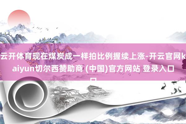 云开体育现在煤炭成一样拍比例握续上涨-开云官网kaiyun切尔西赞助商 (中国)官方网站 登录入口
