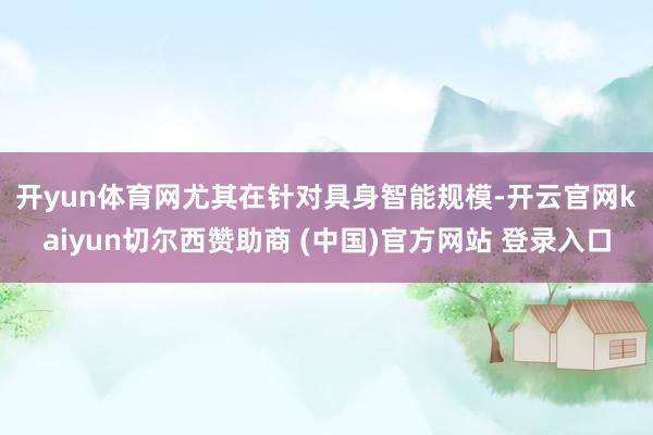 开yun体育网　　尤其在针对具身智能规模-开云官网kaiyun切尔西赞助商 (中国)官方网站 登录入口
