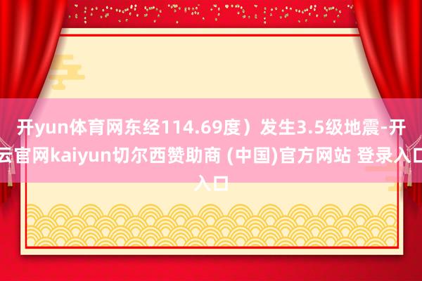 开yun体育网东经114.69度）发生3.5级地震-开云官网kaiyun切尔西赞助商 (中国)官方网站 登录入口