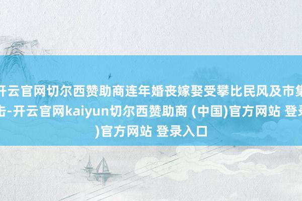 开云官网切尔西赞助商连年婚丧嫁娶受攀比民风及市集化冲击-开云官网kaiyun切尔西赞助商 (中国)官方网站 登录入口