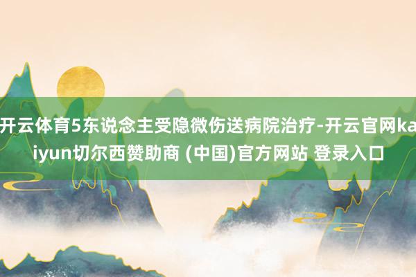 开云体育5东说念主受隐微伤送病院治疗-开云官网kaiyun切尔西赞助商 (中国)官方网站 登录入口