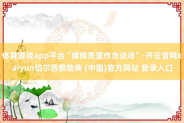 体育游戏app平台“螺蛳壳里作念谈场”-开云官网kaiyun切尔西赞助商 (中国)官方网站 登录入口
