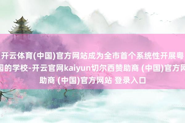 开云体育(中国)官方网站成为全市首个系统性开展粤语传承进校园的学校-开云官网kaiyun切尔西赞助商 (中国)官方网站 登录入口