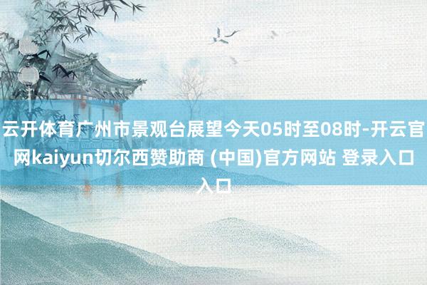 云开体育广州市景观台展望今天05时至08时-开云官网kaiyun切尔西赞助商 (中国)官方网站 登录入口