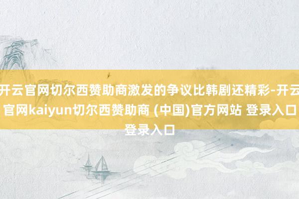 开云官网切尔西赞助商激发的争议比韩剧还精彩-开云官网kaiyun切尔西赞助商 (中国)官方网站 登录入口