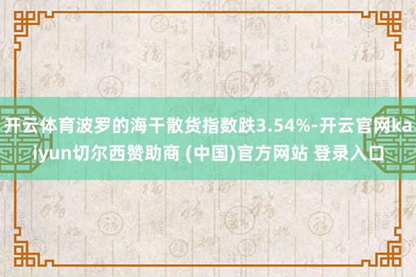 开云体育波罗的海干散货指数跌3.54%-开云官网kaiyun切尔西赞助商 (中国)官方网站 登录入口