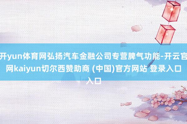 开yun体育网弘扬汽车金融公司专营脾气功能-开云官网kaiyun切尔西赞助商 (中国)官方网站 登录入口