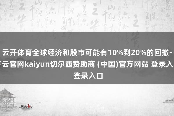 云开体育全球经济和股市可能有10%到20%的回撤-开云官网kaiyun切尔西赞助商 (中国)官方网站 登录入口
