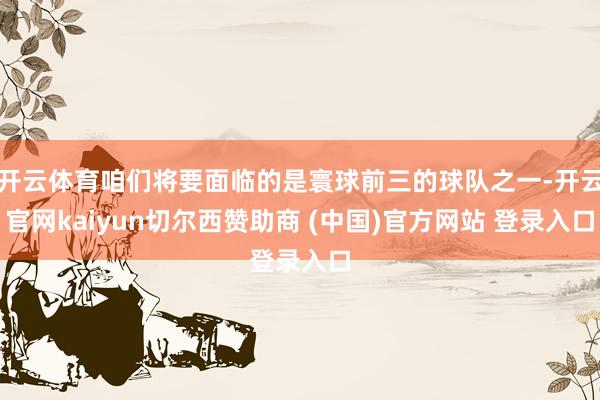 开云体育咱们将要面临的是寰球前三的球队之一-开云官网kaiyun切尔西赞助商 (中国)官方网站 登录入口