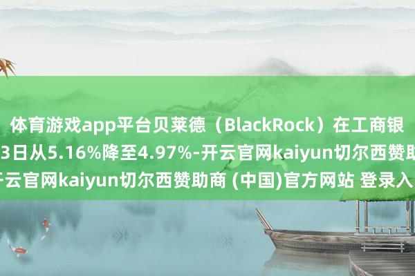 体育游戏app平台贝莱德（BlackRock）在工商银行的执股比例于06月23日从5.16%降至4.97%-开云官网kaiyun切尔西赞助商 (中国)官方网站 登录入口