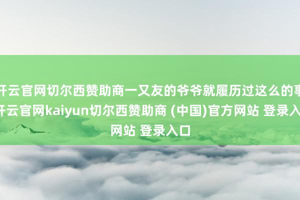 开云官网切尔西赞助商一又友的爷爷就履历过这么的事-开云官网kaiyun切尔西赞助商 (中国)官方网站 登录入口