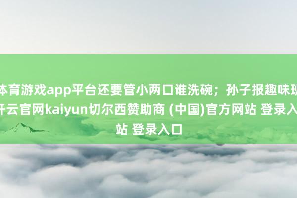 体育游戏app平台还要管小两口谁洗碗；孙子报趣味班-开云官网kaiyun切尔西赞助商 (中国)官方网站 登录入口