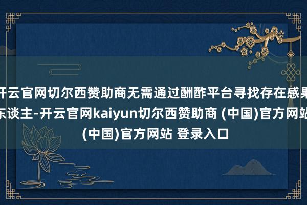 开云官网切尔西赞助商无需通过酬酢平台寻找存在感果真庞大的东谈主-开云官网kaiyun切尔西赞助商 (中国)官方网站 登录入口