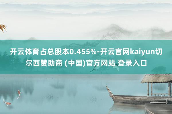 开云体育占总股本0.455%-开云官网kaiyun切尔西赞助商 (中国)官方网站 登录入口