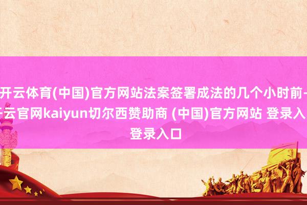 开云体育(中国)官方网站法案签署成法的几个小时前-开云官网kaiyun切尔西赞助商 (中国)官方网站 登录入口