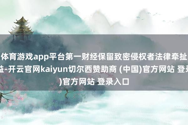 体育游戏app平台第一财经保留致密侵权者法律牵扯的权益-开云官网kaiyun切尔西赞助商 (中国)官方网站 登录入口