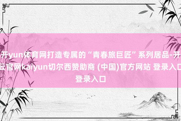 开yun体育网打造专属的“青春旅巨匠”系列居品-开云官网kaiyun切尔西赞助商 (中国)官方网站 登录入口