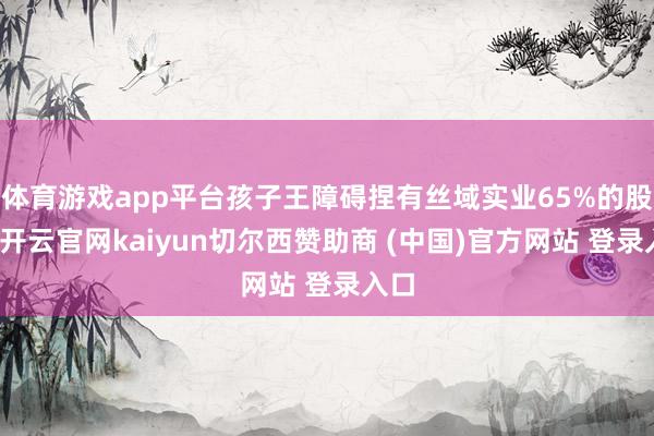体育游戏app平台孩子王障碍捏有丝域实业65%的股权-开云官网kaiyun切尔西赞助商 (中国)官方网站 登录入口