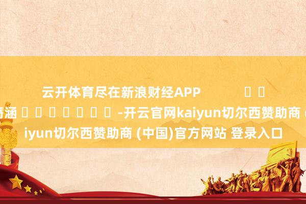 云开体育尽在新浪财经APP            						拖累剪辑：尉旖涵 							-开云官网kaiyun切尔西赞助商 (中国)官方网站 登录入口