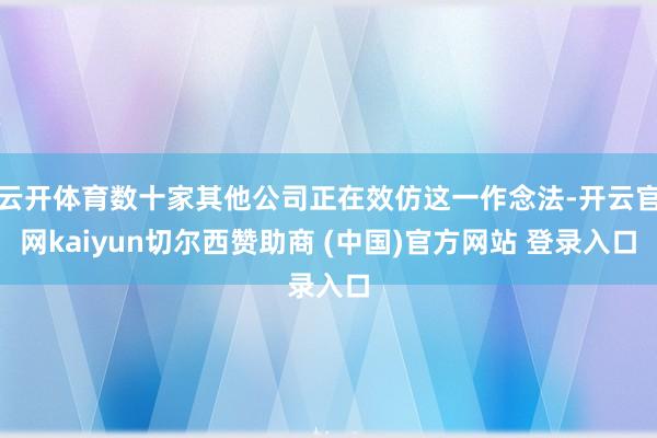 云开体育数十家其他公司正在效仿这一作念法-开云官网kaiyun切尔西赞助商 (中国)官方网站 登录入口