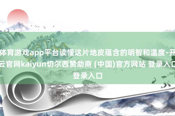 体育游戏app平台读懂这片地皮蕴含的明智和温度-开云官网kaiyun切尔西赞助商 (中国)官方网站 登录入口