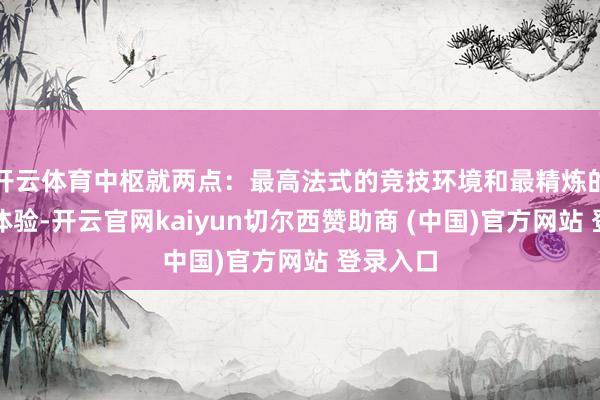 开云体育中枢就两点：最高法式的竞技环境和最精炼的不雅赛体验-开云官网kaiyun切尔西赞助商 (中国)官方网站 登录入口