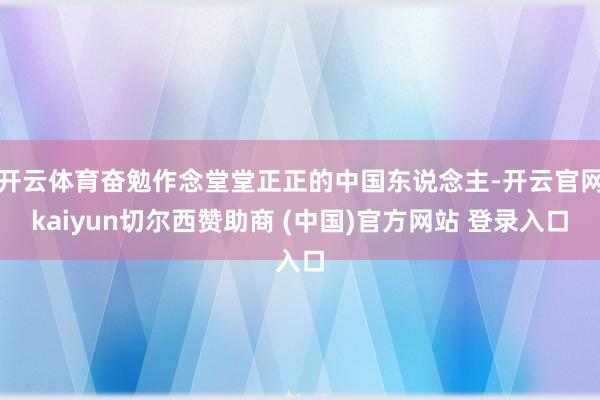 开云体育奋勉作念堂堂正正的中国东说念主-开云官网kaiyun切尔西赞助商 (中国)官方网站 登录入口