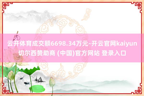 云开体育成交额6698.34万元-开云官网kaiyun切尔西赞助商 (中国)官方网站 登录入口