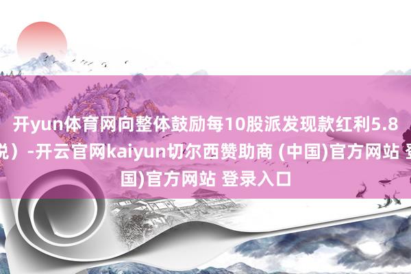 开yun体育网向整体鼓励每10股派发现款红利5.8元（含税）-开云官网kaiyun切尔西赞助商 (中国)官方网站 登录入口
