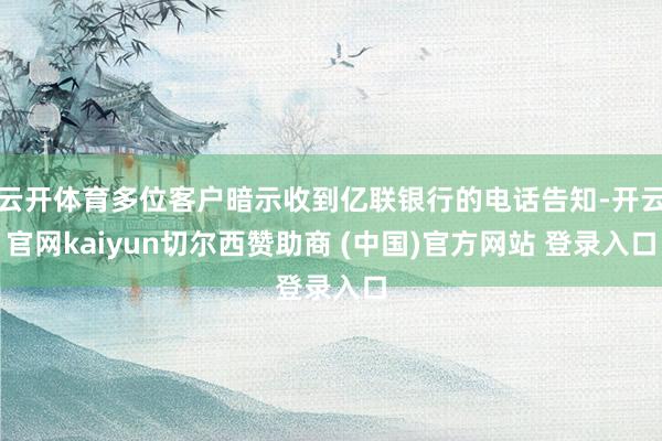 云开体育多位客户暗示收到亿联银行的电话告知-开云官网kaiyun切尔西赞助商 (中国)官方网站 登录入口