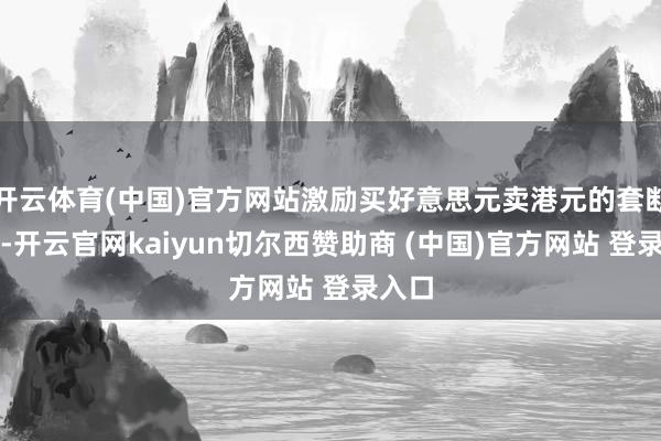 开云体育(中国)官方网站激励买好意思元卖港元的套断往复-开云官网kaiyun切尔西赞助商 (中国)官方网站 登录入口