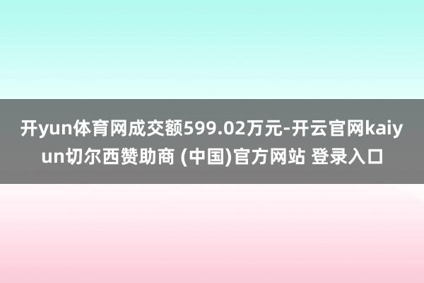 开yun体育网成交额599.02万元-开云官网kaiyun切尔西赞助商 (中国)官方网站 登录入口