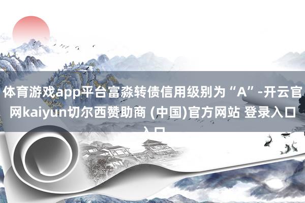体育游戏app平台富淼转债信用级别为“A”-开云官网kaiyun切尔西赞助商 (中国)官方网站 登录入口