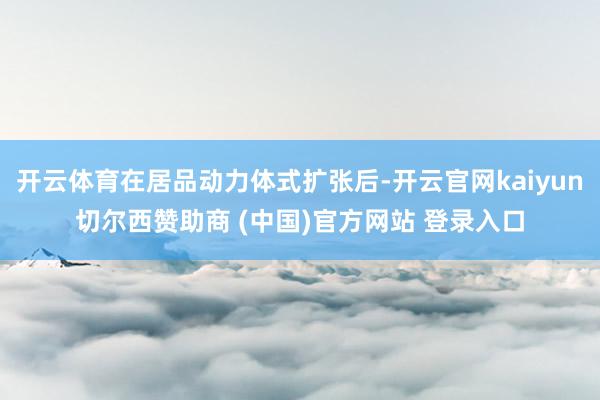 开云体育在居品动力体式扩张后-开云官网kaiyun切尔西赞助商 (中国)官方网站 登录入口