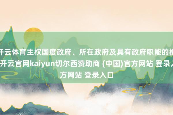开云体育主权国度政府、所在政府及具有政府职能的机构-开云官网kaiyun切尔西赞助商 (中国)官方网站 登录入口