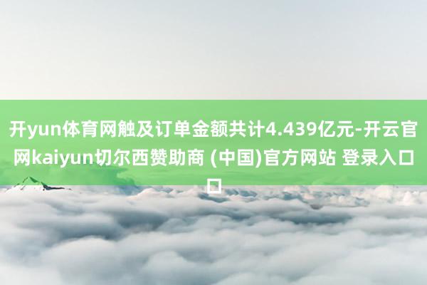 开yun体育网触及订单金额共计4.439亿元-开云官网kaiyun切尔西赞助商 (中国)官方网站 登录入口