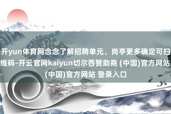 开yun体育网念念了解招聘单元、岗亭更多确定可扫描相应二维码-开云官网kaiyun切尔西赞助商 (中国)官方网站 登录入口