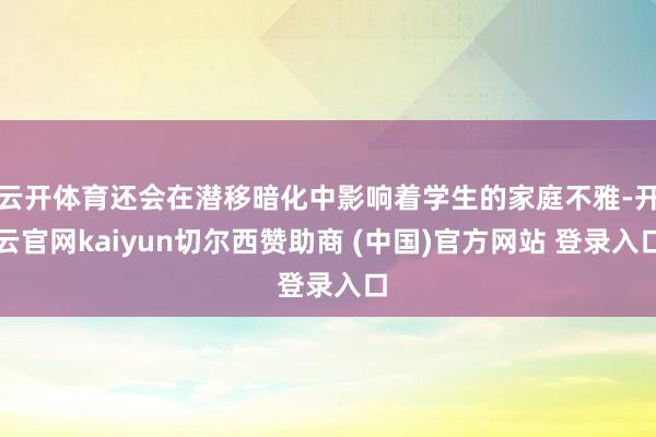 云开体育还会在潜移暗化中影响着学生的家庭不雅-开云官网kaiyun切尔西赞助商 (中国)官方网站 登录入口