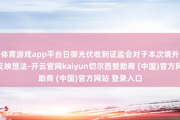 体育游戏app平台日御光伏收到证监会对于本次境外上市的备案反映想法-开云官网kaiyun切尔西赞助商 (中国)官方网站 登录入口