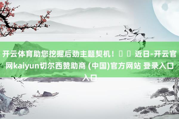 开云体育助您挖掘后劲主题契机！		　　近日-开云官网kaiyun切尔西赞助商 (中国)官方网站 登录入口