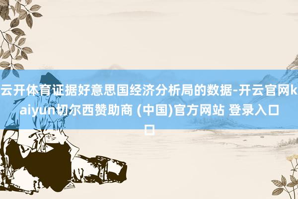 云开体育证据好意思国经济分析局的数据-开云官网kaiyun切尔西赞助商 (中国)官方网站 登录入口